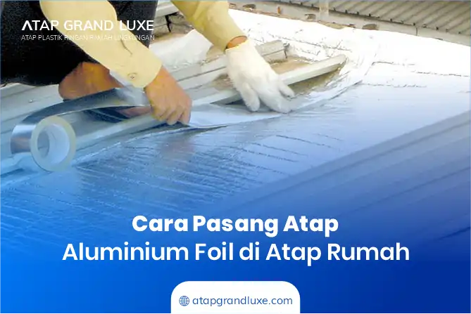 Cara Pasang Aluminium Foil di Atap Rumah yang Praktis